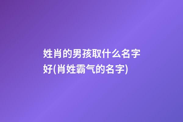 姓肖的男孩取什么名字好(肖姓霸气的名字)