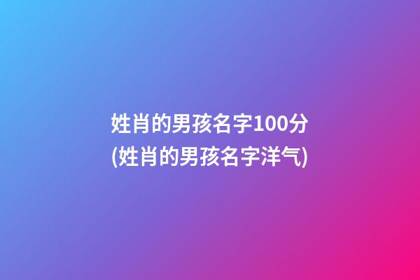 姓肖的男孩名字100分(姓肖的男孩名字洋气)
