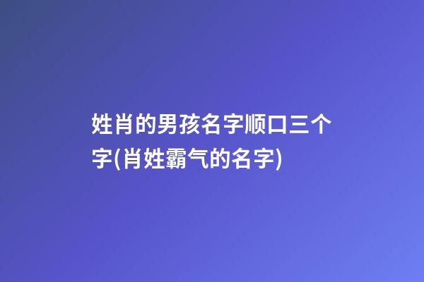 姓肖的男孩名字顺口三个字(肖姓霸气的名字)
