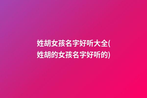 姓胡女孩名字好听大全(姓胡的女孩名字好听的)