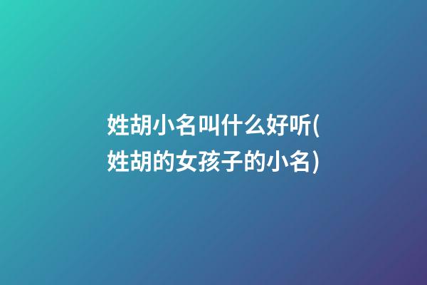 姓胡小名叫什么好听(姓胡的女孩子的小名)