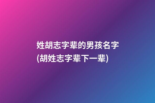 姓胡志字辈的男孩名字(胡姓志字辈下一辈)