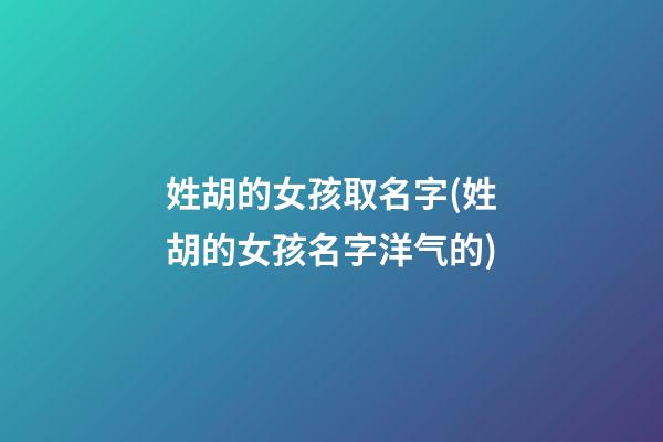 姓胡的女孩取名字(姓胡的女孩名字洋气的)
