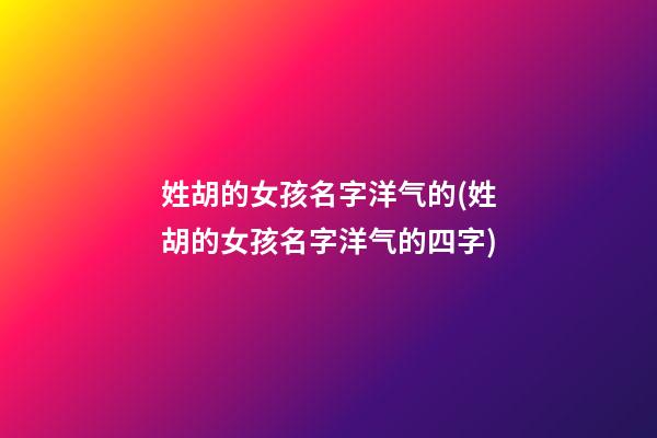 姓胡的女孩名字洋气的(姓胡的女孩名字洋气的四字)