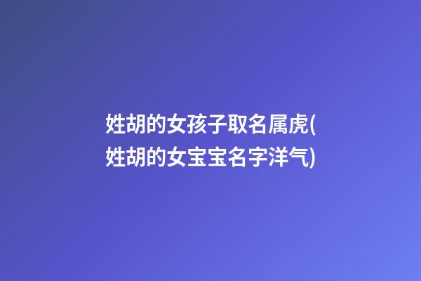 姓胡的女孩子取名属虎(姓胡的女宝宝名字洋气)