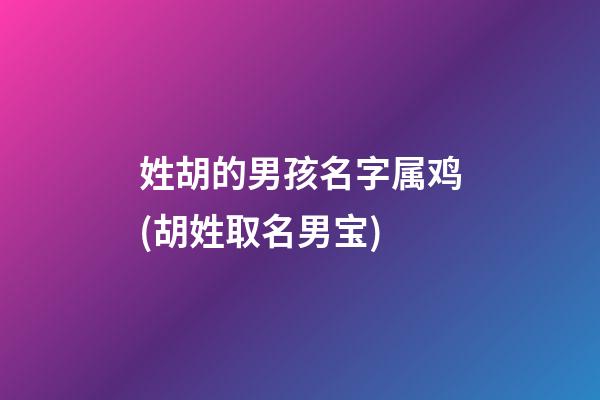 姓胡的男孩名字属鸡(胡姓取名男宝)