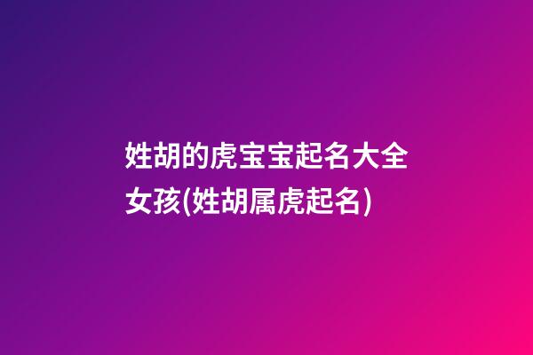 姓胡的虎宝宝起名大全女孩(姓胡属虎起名)