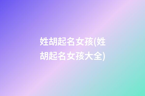 姓胡起名女孩(姓胡起名女孩大全)