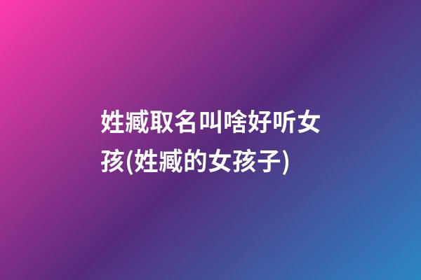 姓臧取名叫啥好听女孩(姓臧的女孩子)