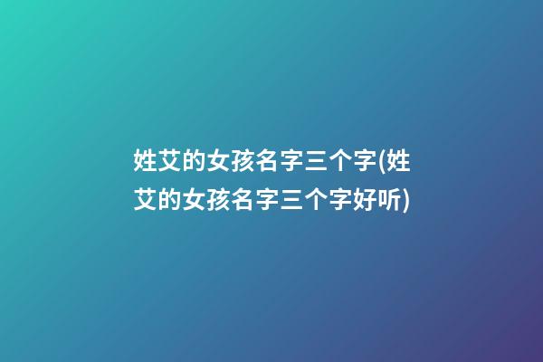 姓艾的女孩名字三个字(姓艾的女孩名字三个字好听)