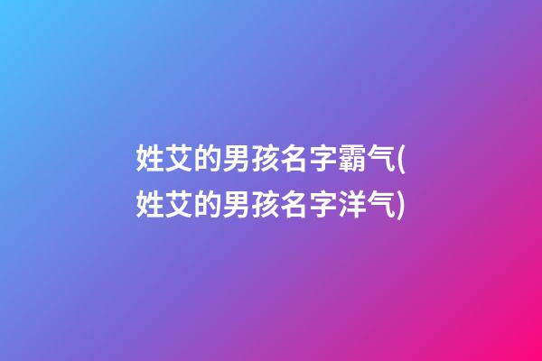 姓艾的男孩名字霸气(姓艾的男孩名字洋气)