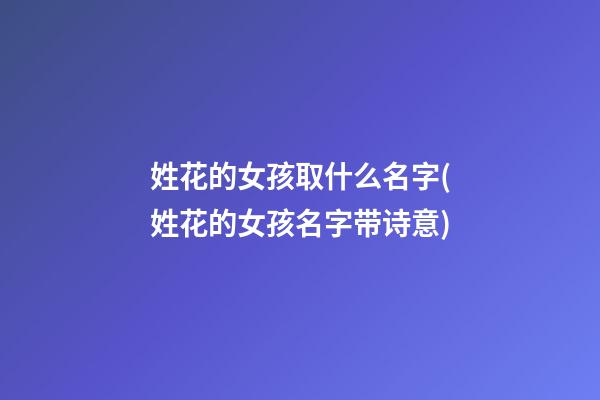 姓花的女孩取什么名字(姓花的女孩名字带诗意)
