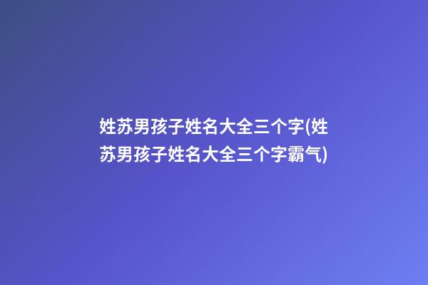 姓苏男孩子姓名大全三个字(姓苏男孩子姓名大全三个字霸气)