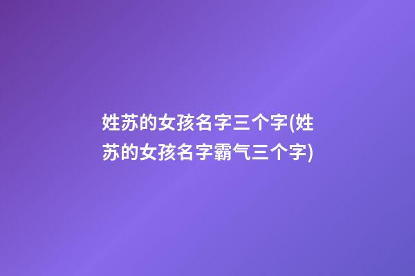 姓苏的女孩名字三个字(姓苏的女孩名字霸气三个字)