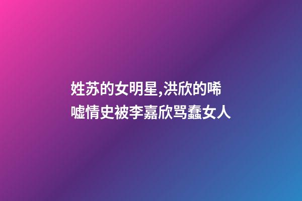 姓苏的女明星,洪欣的唏嘘情史被李嘉欣骂蠢女人-第1张-观点-玄机派