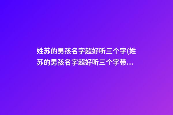 姓苏的男孩名字超好听三个字(姓苏的男孩名字超好听三个字带宇字的)