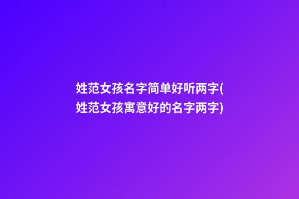 姓范女孩名字简单好听两字(姓范女孩寓意好的名字两字)