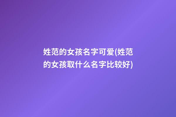 姓范的女孩名字可爱(姓范的女孩取什么名字比较好)