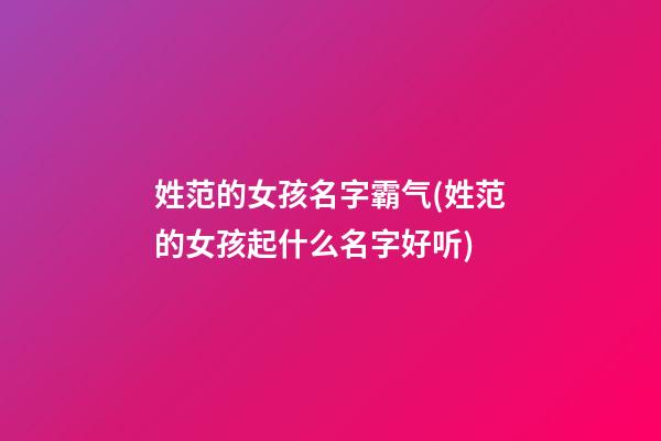 姓范的女孩名字霸气(姓范的女孩起什么名字好听)