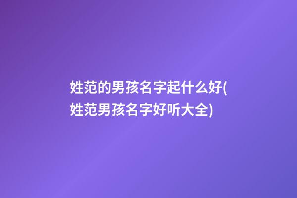 姓范的男孩名字起什么好(姓范男孩名字好听大全)