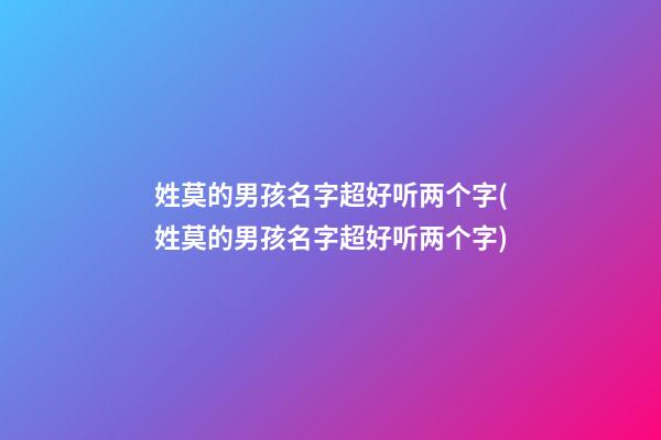 姓莫的男孩名字超好听两个字(姓莫的男孩名字超好听两个字)