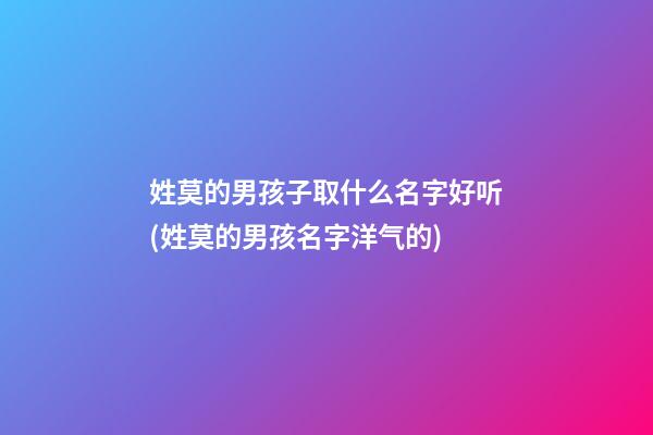 姓莫的男孩子取什么名字好听(姓莫的男孩名字洋气的)