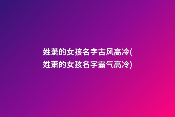 姓萧的女孩名字古风高冷(姓萧的女孩名字霸气高冷)