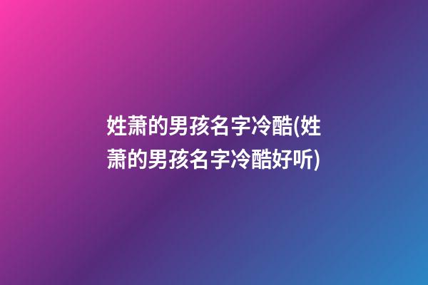 姓萧的男孩名字冷酷(姓萧的男孩名字冷酷好听)