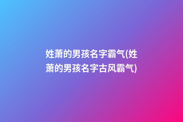 姓萧的男孩名字霸气(姓萧的男孩名字古风霸气)