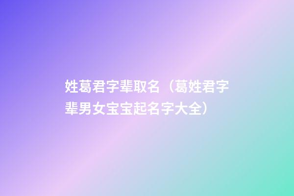 姓葛君字辈取名（葛姓君字辈男女宝宝起名字大全）