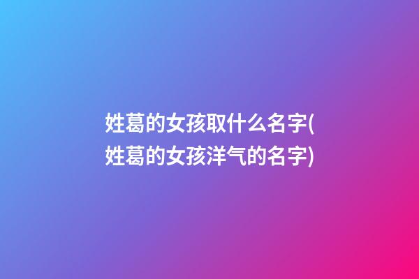 姓葛的女孩取什么名字(姓葛的女孩洋气的名字)