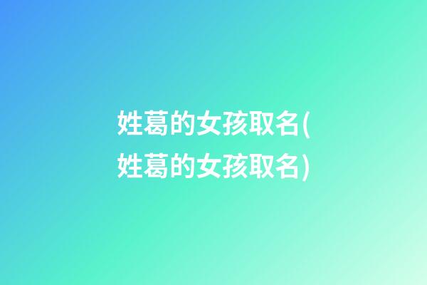 姓葛的女孩取名(姓葛的女孩取名)