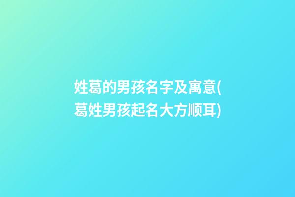 姓葛的男孩名字及寓意(葛姓男孩起名大方顺耳)