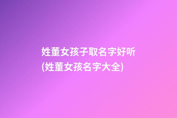 姓董女孩子取名字好听(姓董女孩名字大全)