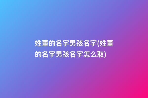 姓董的名字男孩名字(姓董的名字男孩名字怎么取)