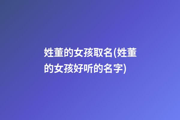 姓董的女孩取名(姓董的女孩好听的名字)
