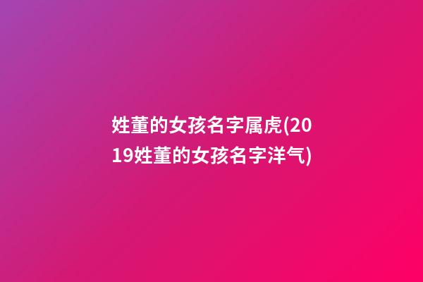 姓董的女孩名字属虎(2019姓董的女孩名字洋气)