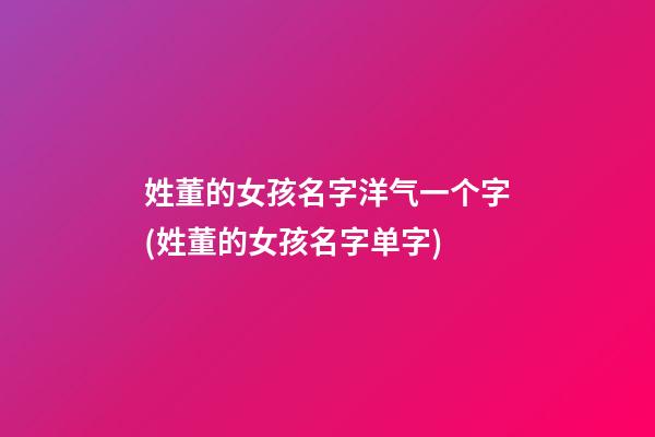 姓董的女孩名字洋气一个字(姓董的女孩名字单字)