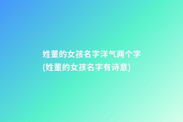 姓董的女孩名字洋气两个字(姓董的女孩名字有诗意)