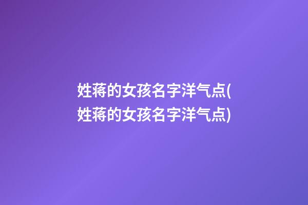 姓蒋的女孩名字洋气点(姓蒋的女孩名字洋气点)