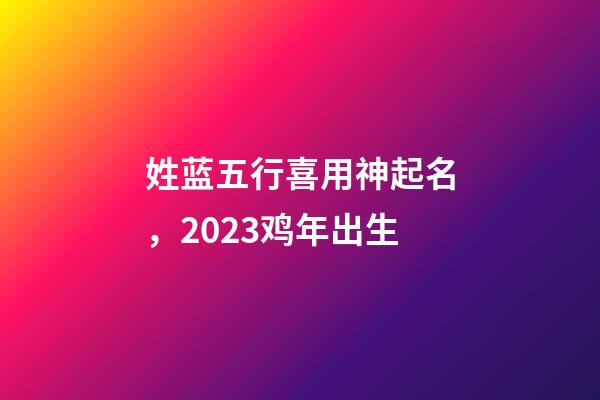 姓蓝五行喜用神起名，2023鸡年出生