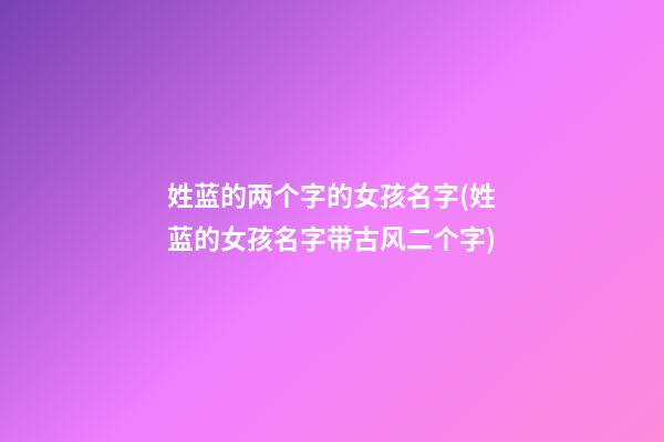 姓蓝的两个字的女孩名字(姓蓝的女孩名字带古风二个字)