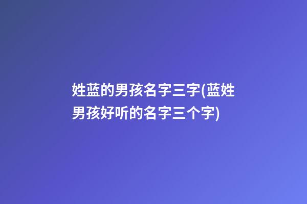姓蓝的男孩名字三字(蓝姓男孩好听的名字三个字)