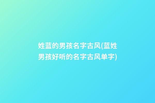 姓蓝的男孩名字古风(蓝姓男孩好听的名字古风单字)