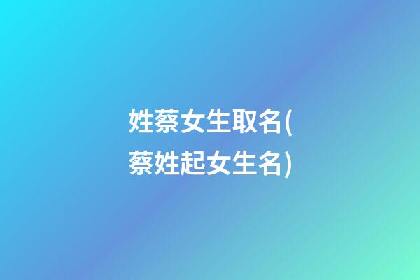 姓蔡女生取名(蔡姓起女生名)