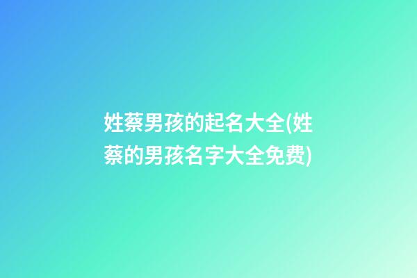 姓蔡男孩的起名大全(姓蔡的男孩名字大全免费)