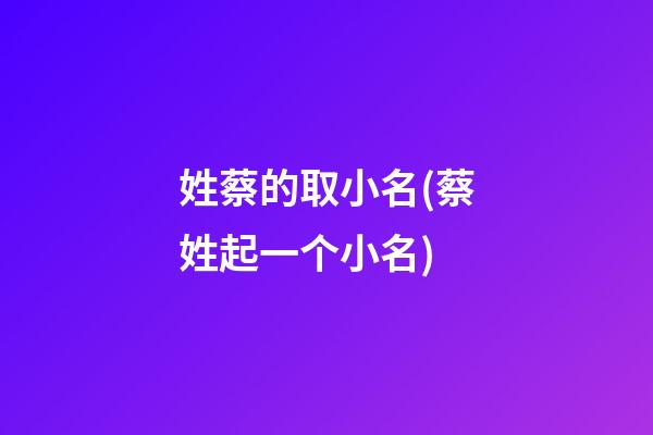 姓蔡的取小名(蔡姓起一个小名)