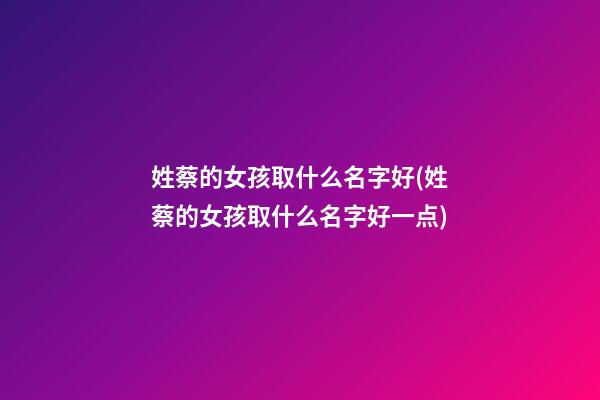 姓蔡的女孩取什么名字好(姓蔡的女孩取什么名字好一点)