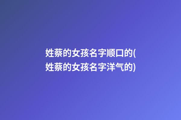 姓蔡的女孩名字顺口的(姓蔡的女孩名字洋气的)