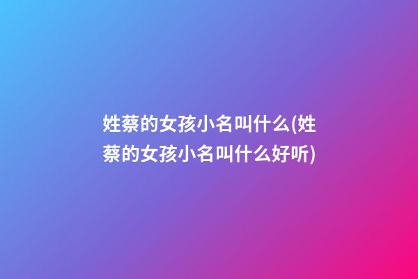 姓蔡的女孩小名叫什么(姓蔡的女孩小名叫什么好听)